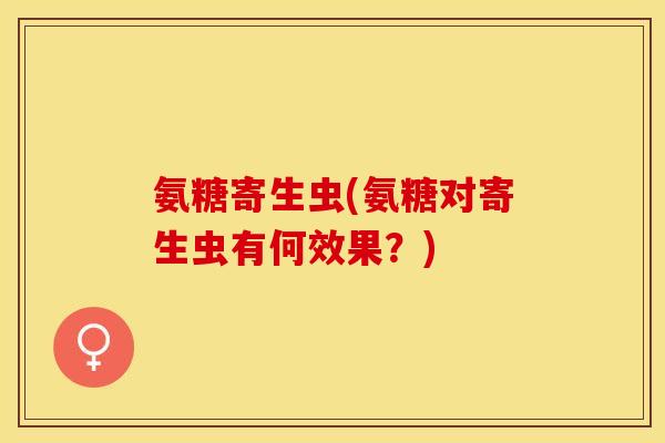 氨糖寄生虫(氨糖对寄生虫有何效果？)-第1张图片-关节保镖