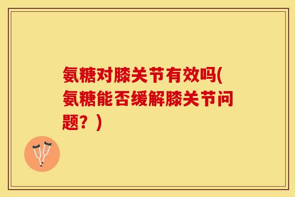 氨糖对膝关节有效吗(氨糖能否缓解膝关节问题？)-第1张图片-关节保镖
