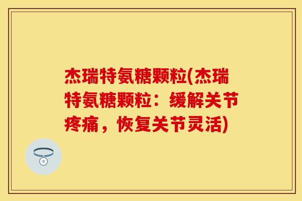 杰瑞特氨糖颗粒(杰瑞特氨糖颗粒：缓解关节疼痛，恢复关节灵活)