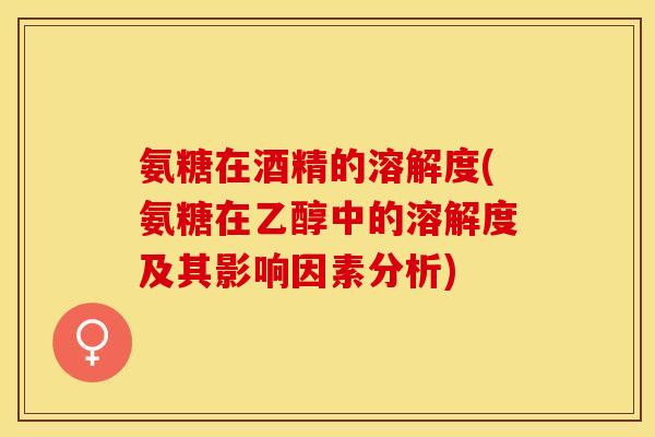 氨糖在酒精的溶解度(氨糖在乙醇中的溶解度及其影响因素分析)