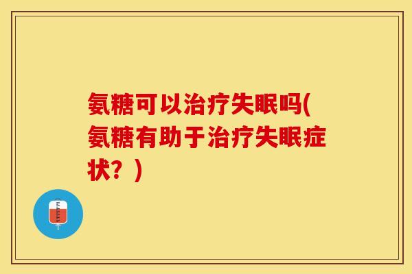 氨糖可以治疗失眠吗(氨糖有助于治疗失眠症状？)