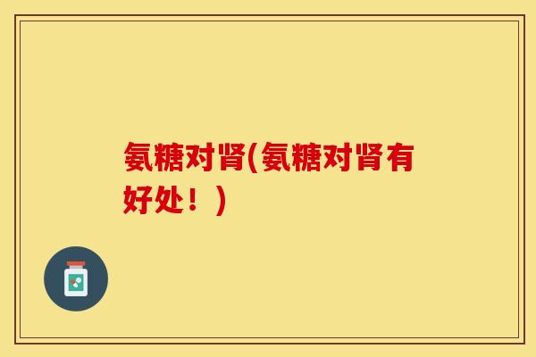 氨糖对肾(氨糖对肾有好处！)-第1张图片-关节保镖