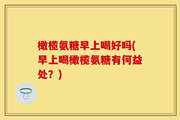 橄榄氨糖早上喝好吗(早上喝橄榄氨糖有何益处？)-第1张图片-关节保镖