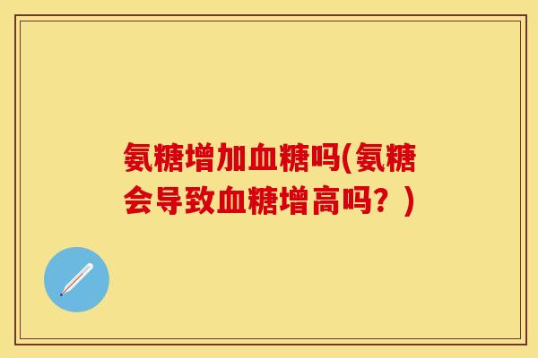 氨糖增加血糖吗(氨糖会导致血糖增高吗？)-第1张图片-关节保镖