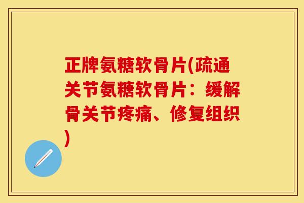 正牌氨糖软骨片(疏通关节氨糖软骨片：缓解骨关节疼痛、修复组织)-第1张图片-关节保镖