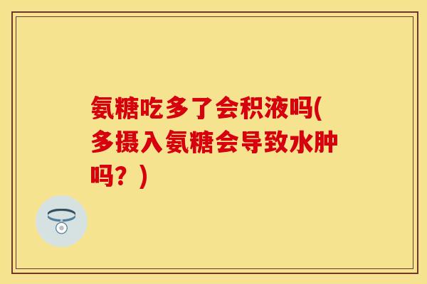 氨糖吃多了会积液吗(多摄入氨糖会导致水肿吗？)-第1张图片-关节保镖