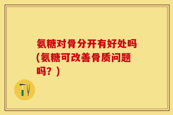 氨糖对骨分开有好处吗(氨糖可改善骨质问题吗？)-第1张图片-关节保镖