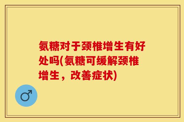 氨糖对于颈椎增生有好处吗(氨糖可缓解颈椎增生，改善症状)-第1张图片-关节保镖