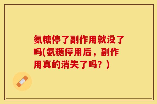 氨糖停了副作用就没了吗(氨糖停用后，副作用真的消失了吗？)-第1张图片-关节保镖