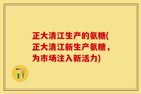 正大清江生产的氨糖(正大清江新生产氨糖，为市场注入新活力)