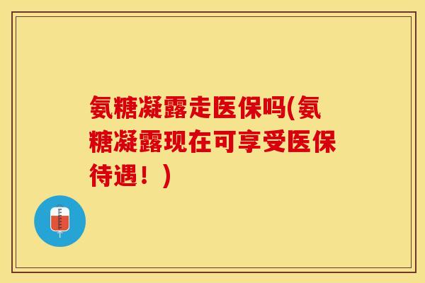 氨糖凝露走医保吗(氨糖凝露现在可享受医保待遇！)-第1张图片-关节保镖
