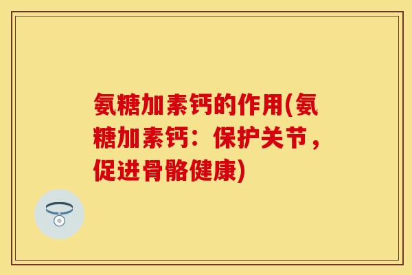 氨糖加素钙的作用(氨糖加素钙：保护关节，促进骨骼健康)-第1张图片-关节保镖