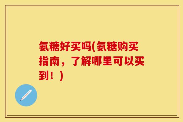 氨糖好买吗(氨糖购买指南，了解哪里可以买到！)-第1张图片-关节保镖