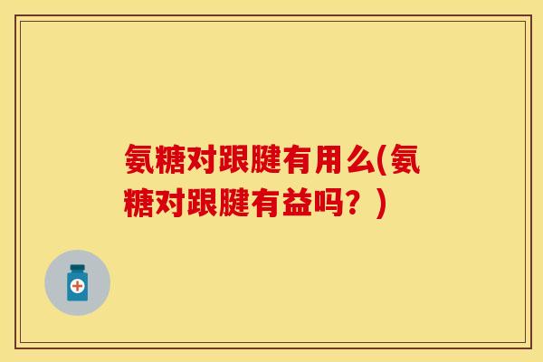 氨糖对跟腱有用么(氨糖对跟腱有益吗？)-第1张图片-关节保镖