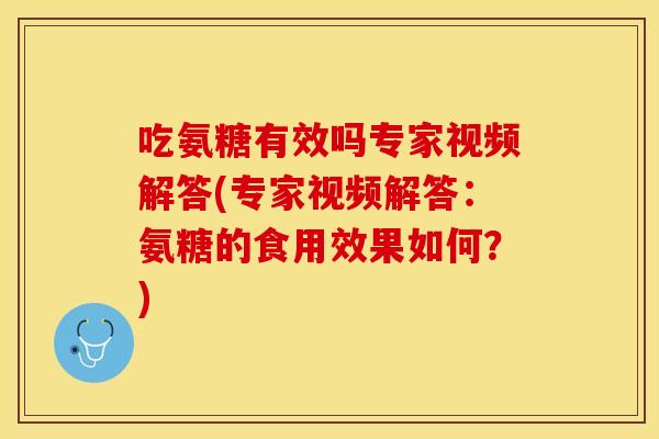 吃氨糖有效吗专家视频解答(专家视频解答：氨糖的食用效果如何？)-第1张图片-关节保镖