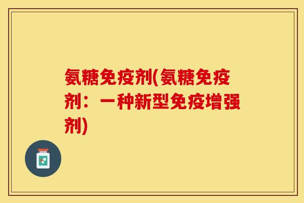 氨糖免疫剂(氨糖免疫剂：一种新型免疫增强剂)-第1张图片-关节保镖