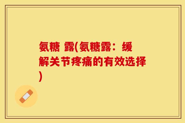 氨糖 露(氨糖露：缓解关节疼痛的有效选择)-第1张图片-关节保镖