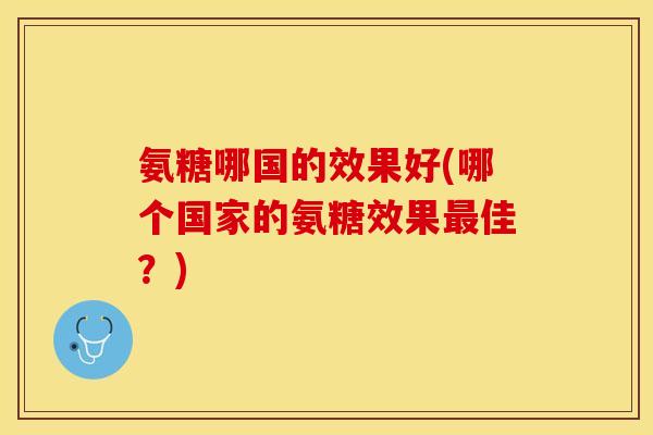 氨糖哪国的效果好(哪个国家的氨糖效果最佳？)-第1张图片-关节保镖