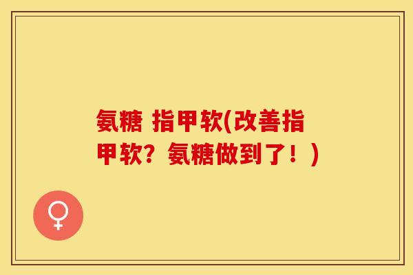 氨糖 指甲软(改善指甲软？氨糖做到了！)-第1张图片-关节保镖