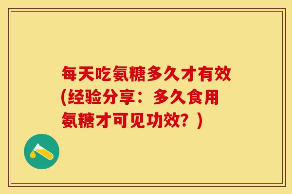 每天吃氨糖多久才有效(经验分享：多久食用氨糖才可见功效？)-第1张图片-关节保镖