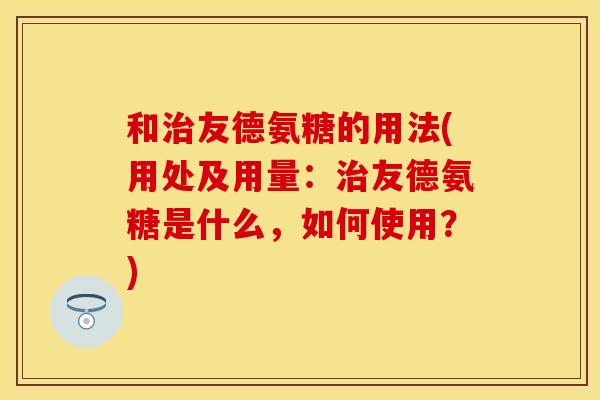 和治友德氨糖的用法(用处及用量：治友德氨糖是什么，如何使用？)-第1张图片-关节保镖