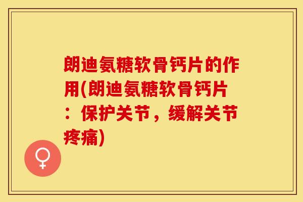 朗迪氨糖软骨钙片的作用(朗迪氨糖软骨钙片：保护关节，缓解关节疼痛)-第1张图片-关节保镖