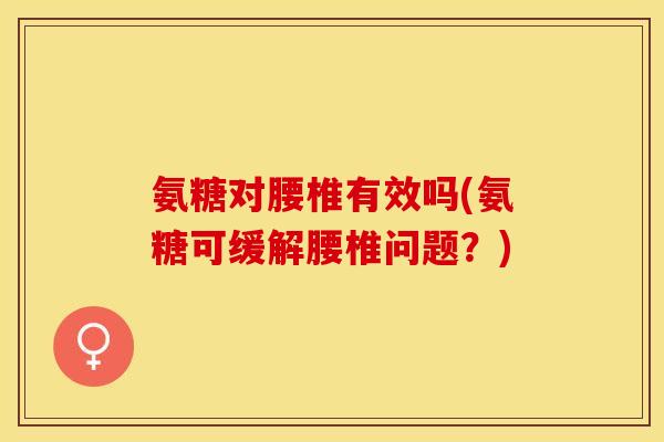 氨糖对腰椎有效吗(氨糖可缓解腰椎问题？)-第1张图片-关节保镖