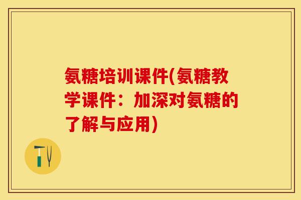 氨糖培训课件(氨糖教学课件：加深对氨糖的了解与应用)-第1张图片-关节保镖