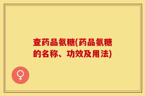 查药品氨糖(药品氨糖的名称、功效及用法)-第1张图片-关节保镖