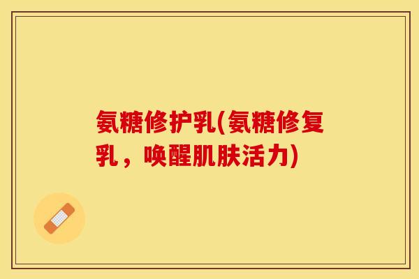 氨糖修护乳(氨糖修复乳，唤醒肌肤活力)-第1张图片-关节保镖