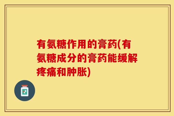 有氨糖作用的膏药(有氨糖成分的膏药能缓解疼痛和肿胀)-第1张图片-关节保镖