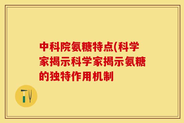 中科院氨糖特点(科学家揭示科学家揭示氨糖的独特作用机制-第1张图片-关节保镖