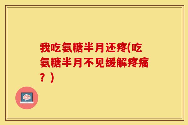我吃氨糖半月还疼(吃氨糖半月不见缓解疼痛？)-第1张图片-关节保镖