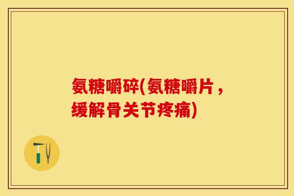 氨糖嚼碎(氨糖嚼片，缓解骨关节疼痛)-第1张图片-关节保镖