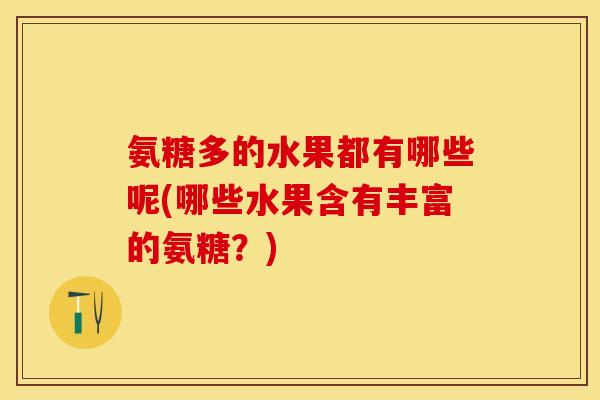 氨糖多的水果都有哪些呢(哪些水果含有丰富的氨糖？)-第1张图片-关节保镖