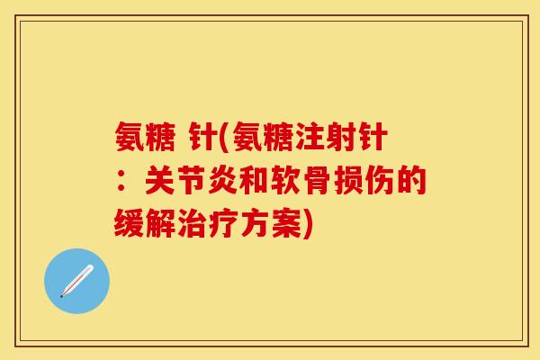 氨糖 针(氨糖注射针：关节炎和软骨损伤的缓解治疗方案)-第1张图片-关节保镖
