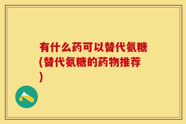 有什么药可以替代氨糖(替代氨糖的药物推荐)-第1张图片-关节保镖