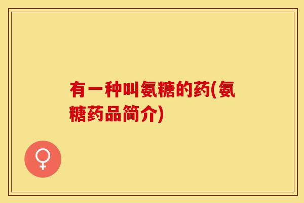 有一种叫氨糖的药(氨糖药品简介)-第1张图片-关节保镖