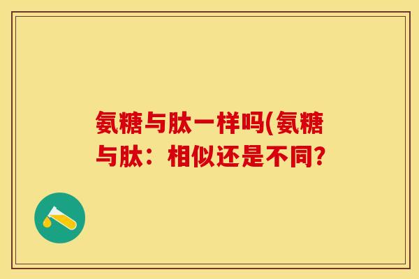 氨糖与肽一样吗(氨糖与肽：相似还是不同？-第1张图片-关节保镖