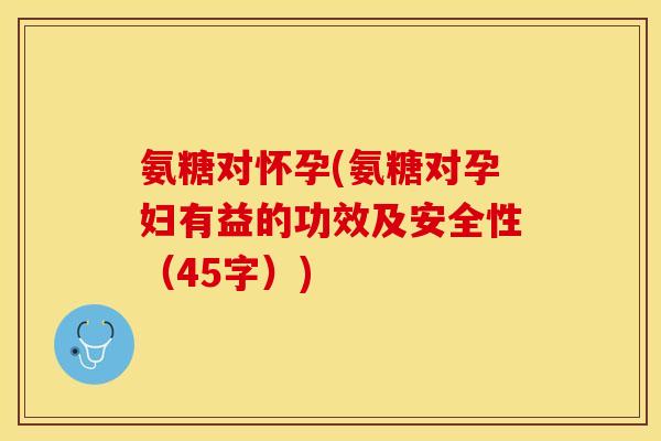 氨糖对怀孕(氨糖对孕妇有益的功效及安全性（45字）)-第1张图片-关节保镖