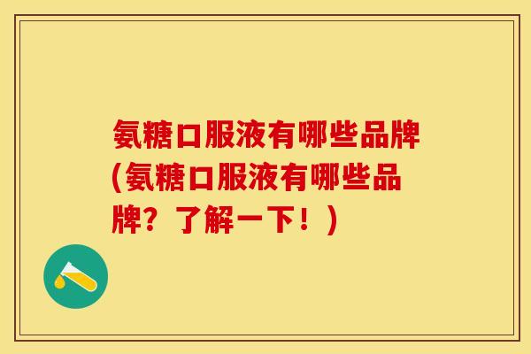 氨糖口服液有哪些品牌(氨糖口服液有哪些品牌？了解一下！)-第1张图片-关节保镖