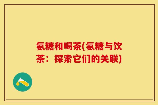 氨糖和喝茶(氨糖与饮茶：探索它们的关联)-第1张图片-关节保镖