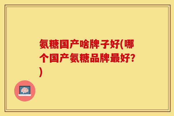 氨糖国产啥牌子好(哪个国产氨糖品牌最好？)-第1张图片-关节保镖