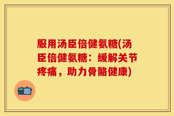 服用汤臣倍健氨糖(汤臣倍健氨糖：缓解关节疼痛，助力骨骼健康)-第1张图片-关节保镖