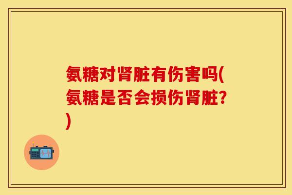 氨糖对肾脏有伤害吗(氨糖是否会损伤肾脏？)-第1张图片-关节保镖