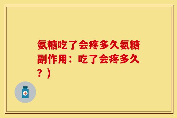 氨糖吃了会疼多久氨糖副作用：吃了会疼多久？)-第1张图片-关节保镖