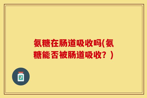 氨糖在肠道吸收吗(氨糖能否被肠道吸收？)-第1张图片-关节保镖