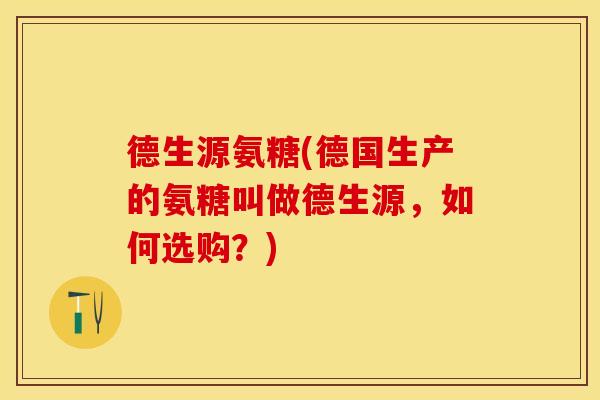 德生源氨糖(德国生产的氨糖叫做德生源，如何选购？)-第1张图片-关节保镖