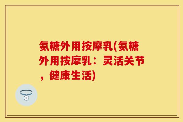 氨糖外用按摩乳(氨糖外用按摩乳：灵活关节，健康生活)-第1张图片-关节保镖