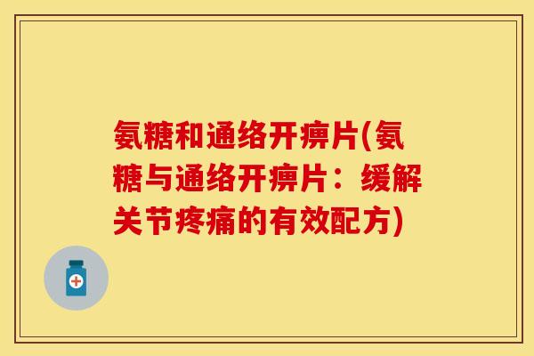 氨糖和通络开痹片(氨糖与通络开痹片：缓解关节疼痛的有效配方)